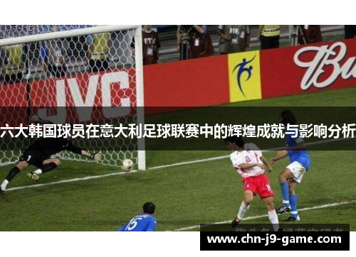六大韩国球员在意大利足球联赛中的辉煌成就与影响分析