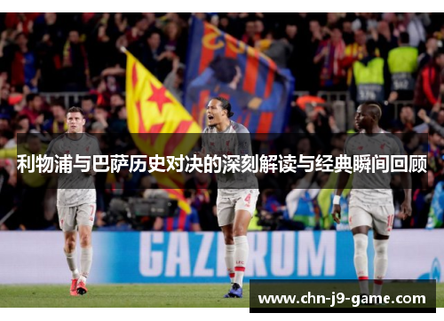 利物浦与巴萨历史对决的深刻解读与经典瞬间回顾