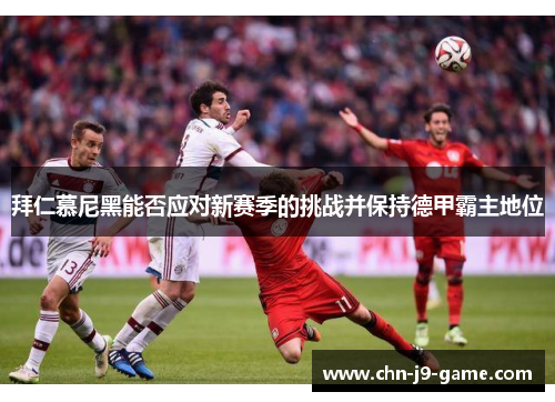 拜仁慕尼黑能否应对新赛季的挑战并保持德甲霸主地位