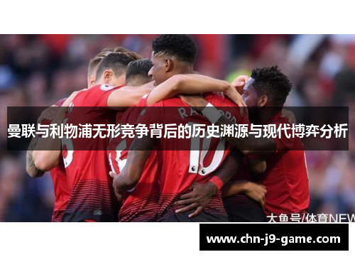 曼联与利物浦无形竞争背后的历史渊源与现代博弈分析
