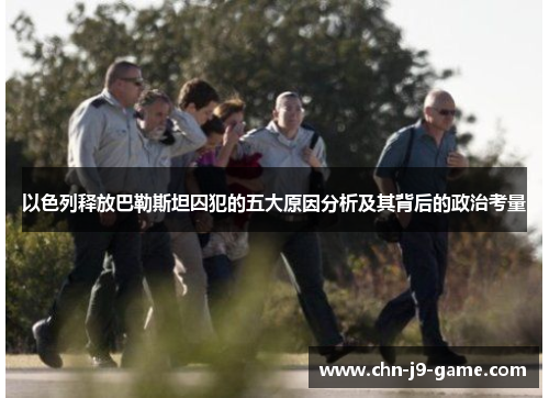 以色列释放巴勒斯坦囚犯的五大原因分析及其背后的政治考量