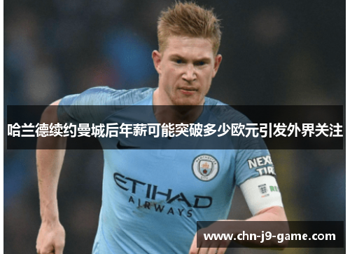 哈兰德续约曼城后年薪可能突破多少欧元引发外界关注