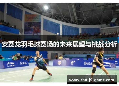 安赛龙羽毛球赛场的未来展望与挑战分析