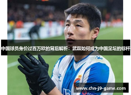 中国球员身价过百万欧的背后解析：武磊如何成为中国足坛的标杆