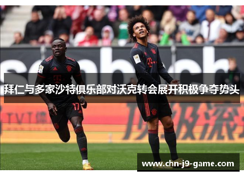 拜仁与多家沙特俱乐部对沃克转会展开积极争夺势头