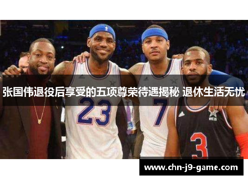 张国伟退役后享受的五项尊荣待遇揭秘 退休生活无忧