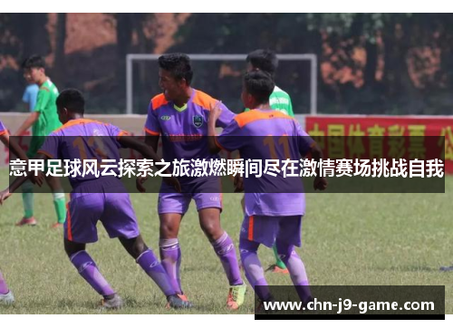 意甲足球风云探索之旅激燃瞬间尽在激情赛场挑战自我