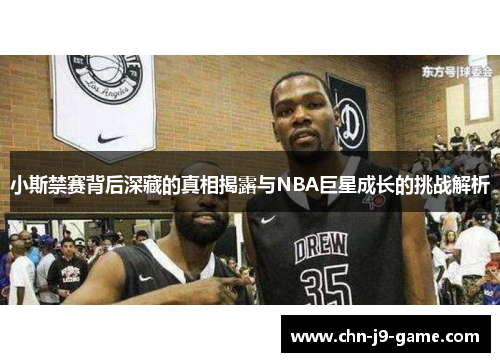 小斯禁赛背后深藏的真相揭露与NBA巨星成长的挑战解析
