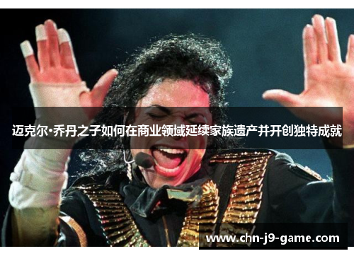 迈克尔·乔丹之子如何在商业领域延续家族遗产并开创独特成就