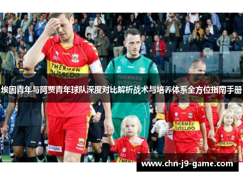 埃因青年与阿贾青年球队深度对比解析战术与培养体系全方位指南手册