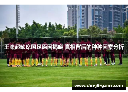 王燊超缺席国足原因揭晓 真相背后的种种因素分析