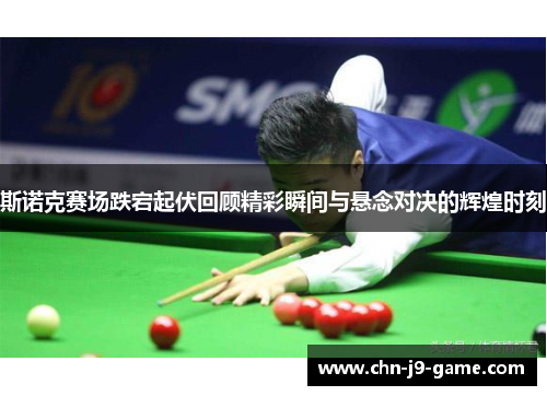 斯诺克赛场跌宕起伏回顾精彩瞬间与悬念对决的辉煌时刻