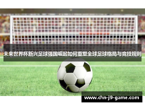 未来世界杯新兴足球强国崛起如何重塑全球足球格局与竞技规则