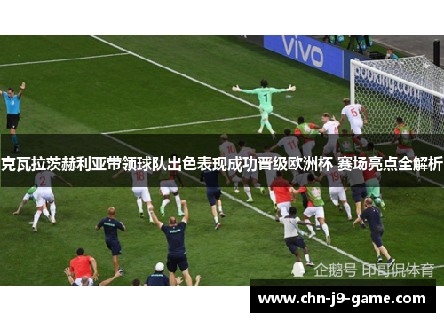克瓦拉茨赫利亚带领球队出色表现成功晋级欧洲杯 赛场亮点全解析
