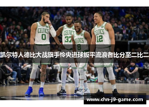 凯尔特人德比大战旗手怜央进球扳平流浪者比分至二比二