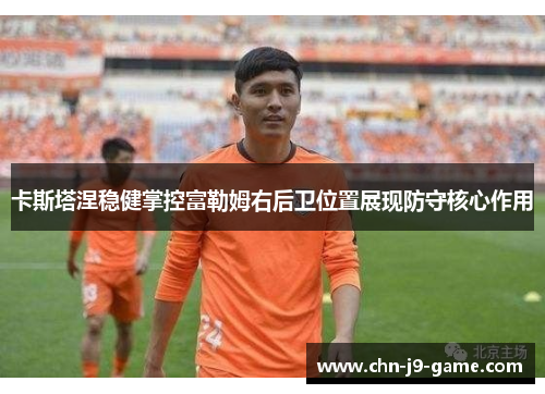 卡斯塔涅稳健掌控富勒姆右后卫位置展现防守核心作用
