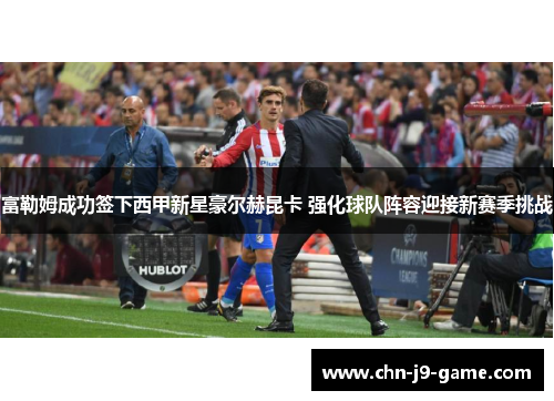 富勒姆成功签下西甲新星豪尔赫昆卡 强化球队阵容迎接新赛季挑战