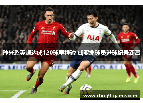孙兴慜英超达成120球里程碑 成亚洲球员进球纪录新高