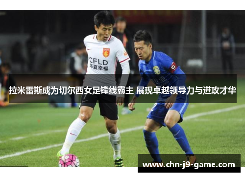 拉米雷斯成为切尔西女足锋线霸主 展现卓越领导力与进攻才华