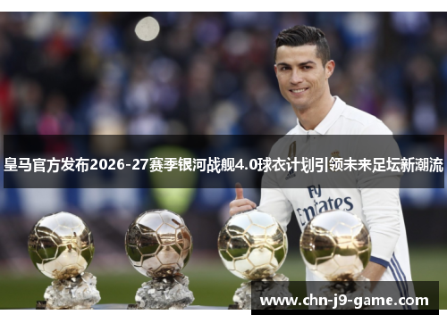 皇马官方发布2026-27赛季银河战舰4.0球衣计划引领未来足坛新潮流