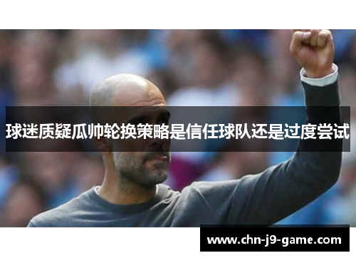球迷质疑瓜帅轮换策略是信任球队还是过度尝试