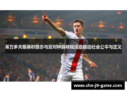 莱万多夫斯基积极参与反对种族歧视活动推动社会公平与正义