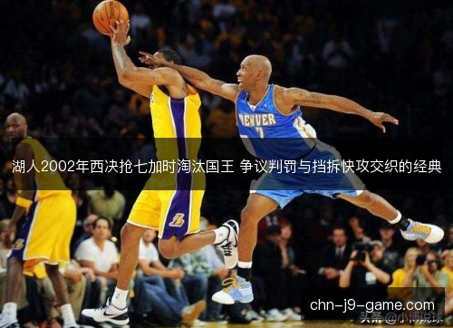 湖人2002年西决抢七加时淘汰国王 争议判罚与挡拆快攻交织的经典